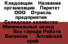 Кладовщик › Название организации ­ Паритет, ООО › Отрасль предприятия ­ Складское хозяйство › Минимальный оклад ­ 25 000 - Все города Работа » Вакансии   . Алтайский край